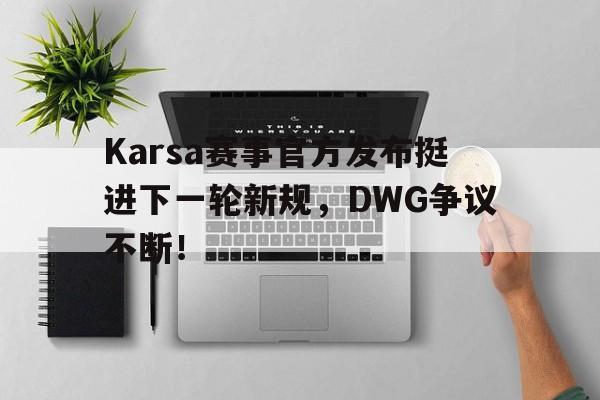 关于Karsa赛事官方发布挺进下一轮新规，DWG争议不断！的信息